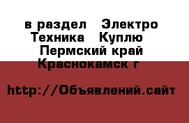  в раздел : Электро-Техника » Куплю . Пермский край,Краснокамск г.